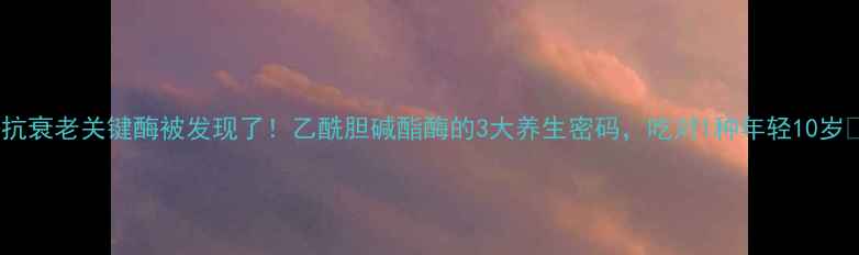 图片 🌟抗衰老关键酶被发现了！乙酰胆碱酯酶的3大养生密码，吃对1种年轻10岁🔥1