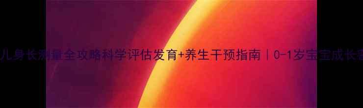 图片 🌟新生儿身长测量全攻略科学评估发育+养生干预指南｜0-1岁宝宝成长密码🌟2