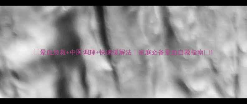 图片 🌟晕血急救+中医调理+快速缓解法｜家庭必备晕血自救指南🌿1