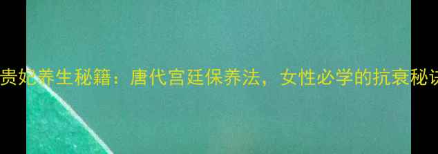图片 🌟杨贵妃养生秘籍：唐代宫廷保养法，女性必学的抗衰秘诀🌟2