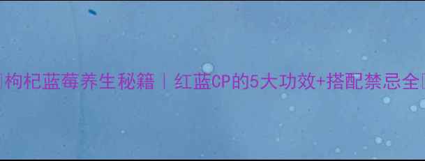 图片 🌟枸杞蓝莓养生秘籍｜红蓝CP的5大功效+搭配禁忌全🌟