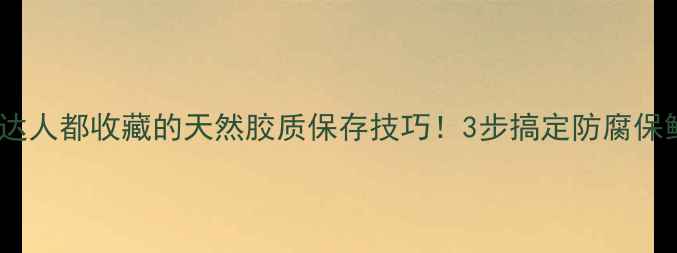 图片 🌟桃胶保存全攻略养生达人都收藏的天然胶质保存技巧！3步搞定防腐保鲜，美容养颜更安心💫2