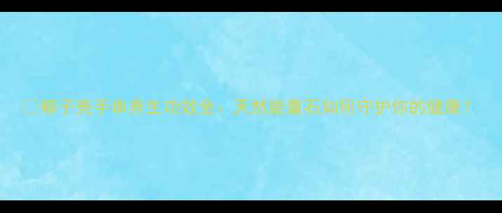 图片 🌟椰子壳手串养生功效全：天然能量石如何守护你的健康？