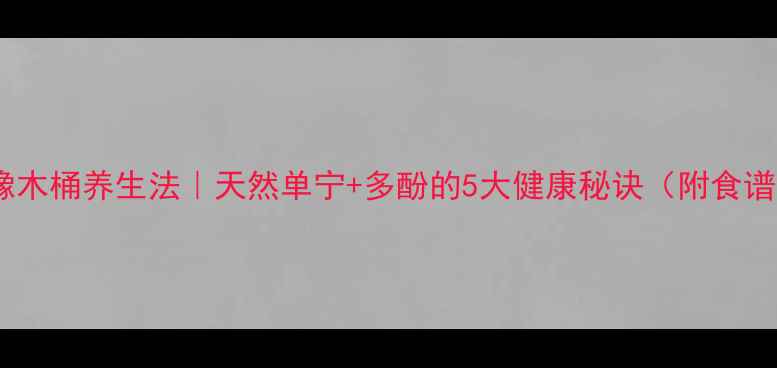 图片 🌟橡木桶养生法｜天然单宁+多酚的5大健康秘诀（附食谱）1