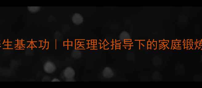 图片 🌟武术养生基本功｜中医理论指导下的家庭锻炼指南🌟2