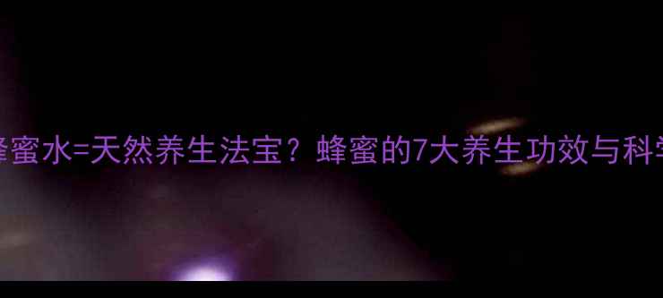 图片 🌟每天一杯蜂蜜水=天然养生法宝？蜂蜜的7大养生功效与科学食用指南！