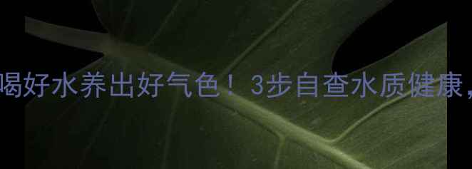 图片 🌟氯离子检测指南喝好水养出好气色！3步自查水质健康，附养生食谱推荐1