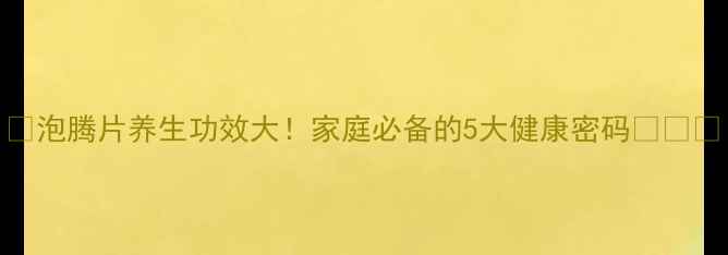 图片 🌟泡腾片养生功效大！家庭必备的5大健康密码💊✨🌟