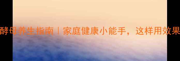 图片 🌟活性干酵母养生指南｜家庭健康小能手，这样用效果翻倍！🌟