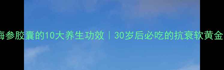 图片 🌟海参胶囊的10大养生功效｜30岁后必吃的抗衰软黄金✨1