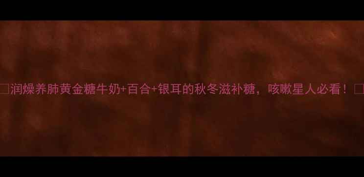 图片 🌟润燥养肺黄金糖牛奶+百合+银耳的秋冬滋补糖，咳嗽星人必看！🌟