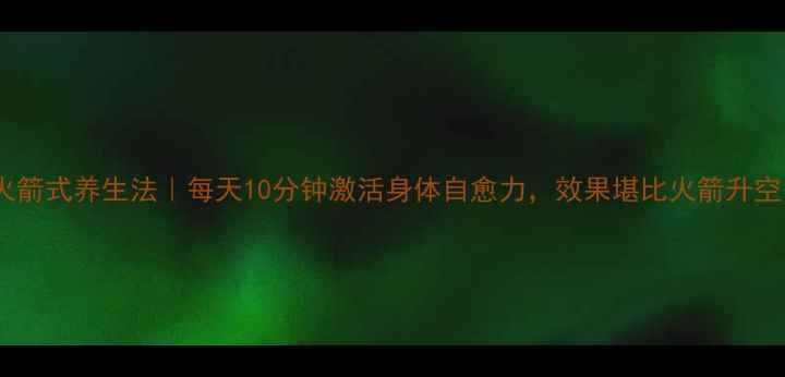 图片 🌟火箭式养生法｜每天10分钟激活身体自愈力，效果堪比火箭升空！2
