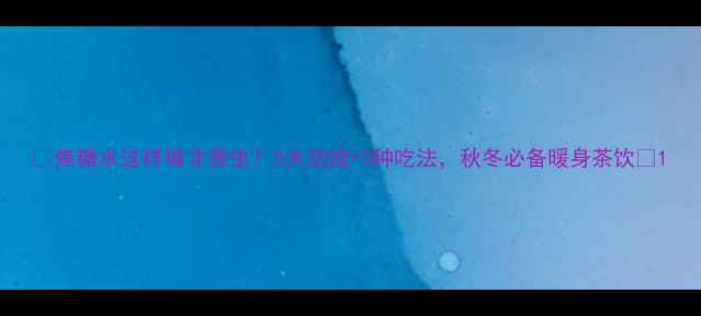 图片 🌟焦糖水这样做才养生！5大功效+3种吃法，秋冬必备暖身茶饮🍯1