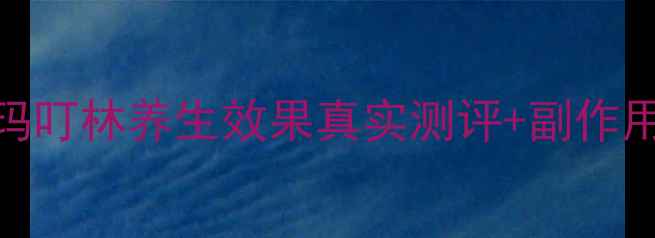 图片 🌟玛叮林副作用大吗？玛叮林养生效果真实测评+副作用全（附正确服用指南）