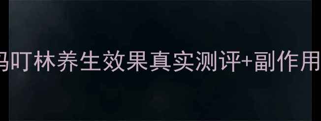 图片 🌟玛叮林副作用大吗？玛叮林养生效果真实测评+副作用全（附正确服用指南）2