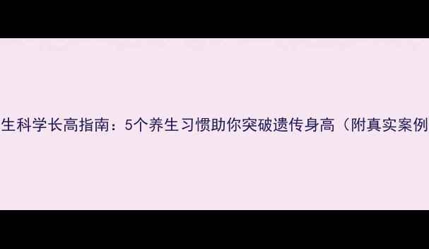 图片 🌟男生科学长高指南：5个养生习惯助你突破遗传身高（附真实案例）🌟