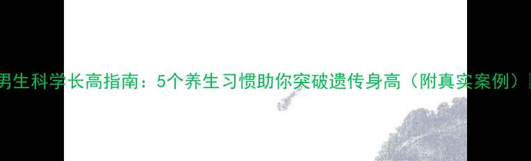 图片 🌟男生科学长高指南：5个养生习惯助你突破遗传身高（附真实案例）🌟2