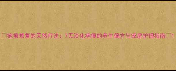 图片 🌟疤痕修复的天然疗法：7天淡化疤痕的养生偏方与家庭护理指南🌟1