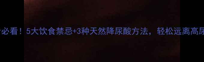图片 🌟痛风患者必看！5大饮食禁忌+3种天然降尿酸方法，轻松远离高尿酸困扰🌟2