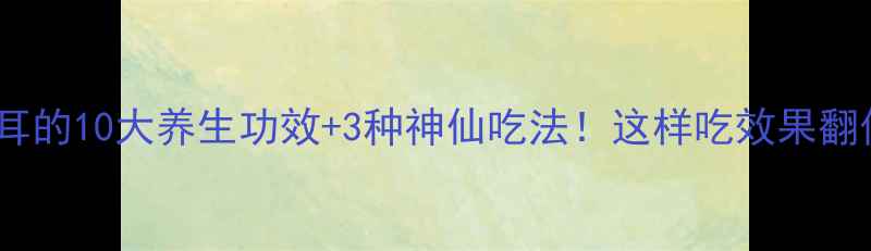 图片 🌟白木耳的10大养生功效+3种神仙吃法！这样吃效果翻倍？🌟2