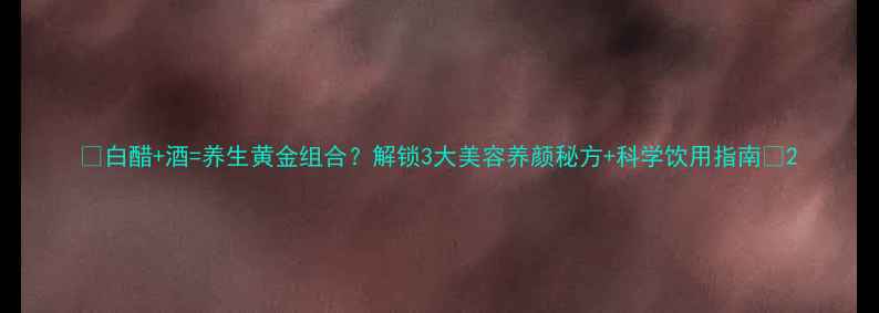 图片 🌟白醋+酒=养生黄金组合？解锁3大美容养颜秘方+科学饮用指南🍶2