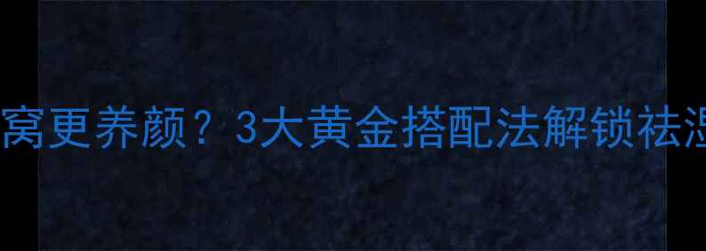 图片 🌟皂角米竟比燕窝更养颜？3大黄金搭配法解锁祛湿美肤新姿势🌟2
