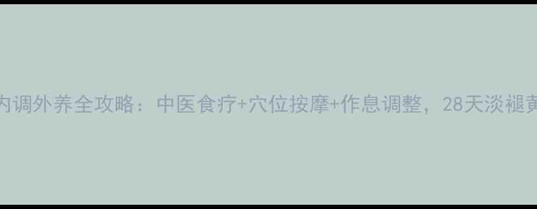 图片 🌟祛斑内调外养全攻略：中医食疗+穴位按摩+作息调整，28天淡褪黄褐斑🌟