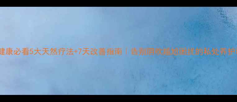 图片 🌟私处健康必看5大天然疗法+7天改善指南｜告别阴吹尴尬困扰的私处养护秘籍✨2