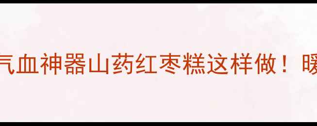 图片 🌟私藏配方｜懒人必学的补气血神器山药红枣糕这样做！暖宫养颜+脾胃调理全搞定🍠2