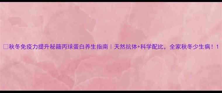 图片 🌟秋冬免疫力提升秘籍丙球蛋白养生指南｜天然抗体+科学配比，全家秋冬少生病！1