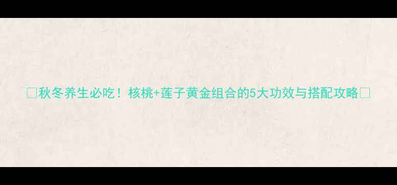 图片 🌟秋冬养生必吃！核桃+莲子黄金组合的5大功效与搭配攻略🌟