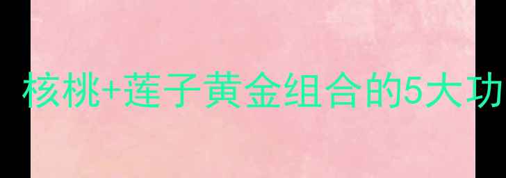 图片 🌟秋冬养生必吃！核桃+莲子黄金组合的5大功效与搭配攻略🌟1