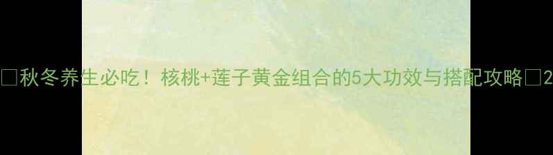 图片 🌟秋冬养生必吃！核桃+莲子黄金组合的5大功效与搭配攻略🌟2