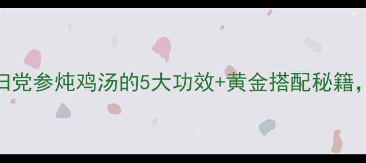 图片 🌟秋冬滋补必看！当归党参炖鸡汤的5大功效+黄金搭配秘籍，喝出好气色好体质！