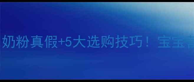 图片 🌟科学喂养必看如何辨别奶粉真假+5大选购技巧！宝宝营养吸收这样做更健康🍼1