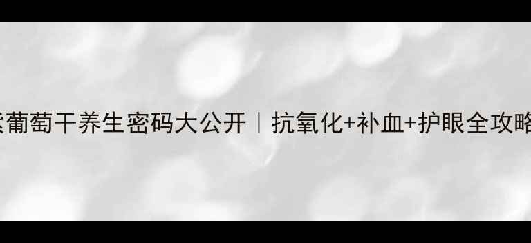 图片 🌟紫葡萄干养生密码大公开｜抗氧化+补血+护眼全攻略🌟2