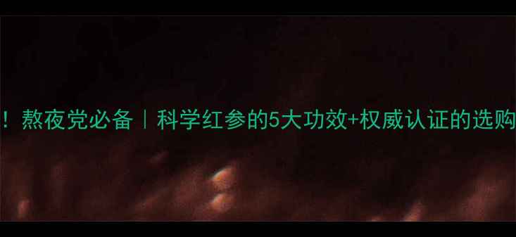 图片 🌟红参女生必看！熬夜党必备｜科学红参的5大功效+权威认证的选购指南（附吃法）