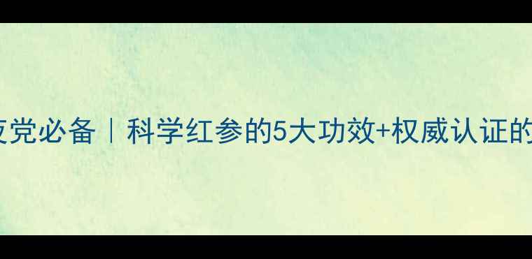 图片 🌟红参女生必看！熬夜党必备｜科学红参的5大功效+权威认证的选购指南（附吃法）1