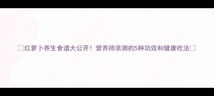 图片 🌟红萝卜养生食谱大公开！营养师亲测的5种功效和健康吃法🌟