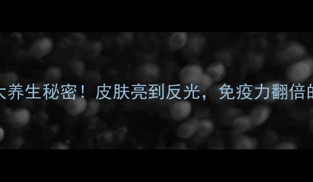 图片 🌟维生素C的10大养生秘密！皮肤亮到反光，免疫力翻倍的秘密全公开🌟2