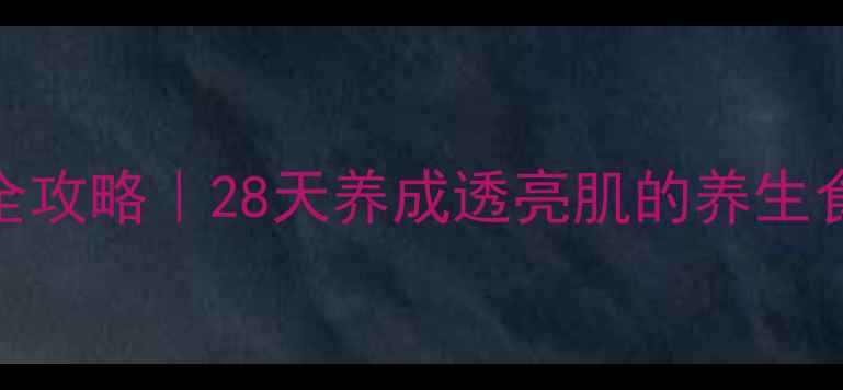 图片 🌟美白祛斑内调外养全攻略｜28天养成透亮肌的养生食谱+穴位按摩指南🌟1