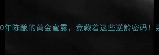 图片 🌟老蜂蜜养生指南10年陈酿的黄金蜜露，竟藏着这些逆龄密码！亲测有效的天然疗法