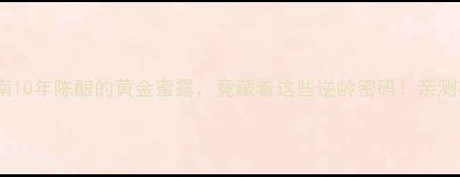 图片 🌟老蜂蜜养生指南10年陈酿的黄金蜜露，竟藏着这些逆龄密码！亲测有效的天然疗法2