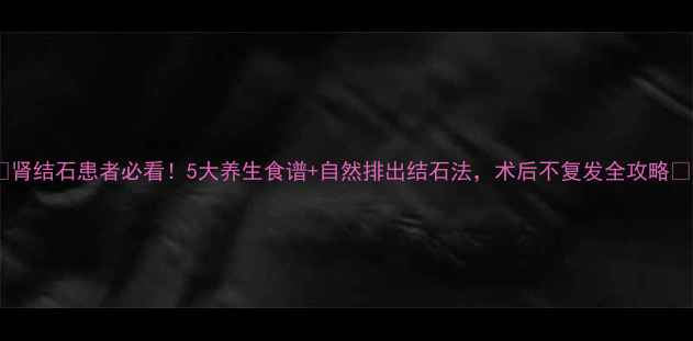 图片 🌟肾结石患者必看！5大养生食谱+自然排出结石法，术后不复发全攻略🌟2
