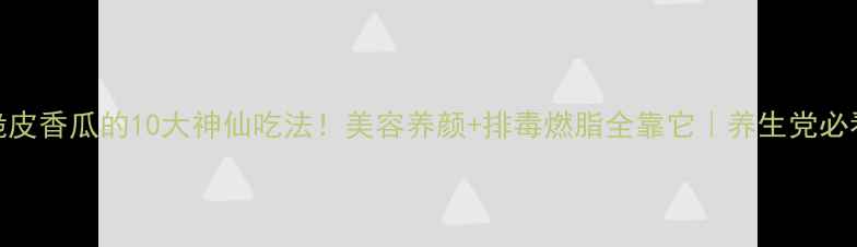 图片 🌟脆皮香瓜的10大神仙吃法！美容养颜+排毒燃脂全靠它｜养生党必看🍌