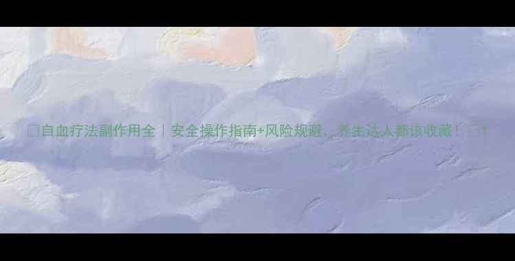 图片 🌟自血疗法副作用全｜安全操作指南+风险规避，养生达人都该收藏！🌟1