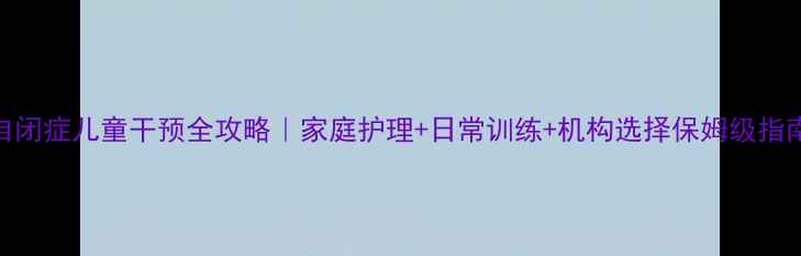 图片 🌟自闭症儿童干预全攻略｜家庭护理+日常训练+机构选择保姆级指南🌟