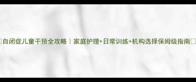 图片 🌟自闭症儿童干预全攻略｜家庭护理+日常训练+机构选择保姆级指南🌟1
