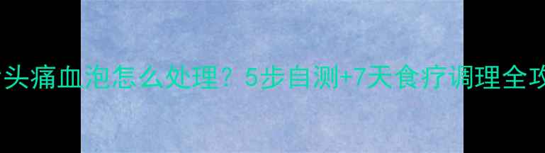 图片 🌟舌头痛血泡怎么处理？5步自测+7天食疗调理全攻略2
