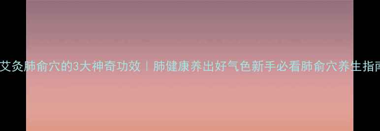 图片 🌟艾灸肺俞穴的3大神奇功效｜肺健康养出好气色新手必看肺俞穴养生指南2